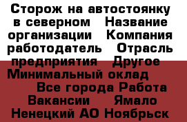 Сторож на автостоянку в северном › Название организации ­ Компания-работодатель › Отрасль предприятия ­ Другое › Минимальный оклад ­ 10 500 - Все города Работа » Вакансии   . Ямало-Ненецкий АО,Ноябрьск г.